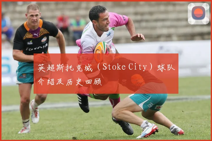 英超斯托克城(Stoke City)球队介绍及历史回顾
