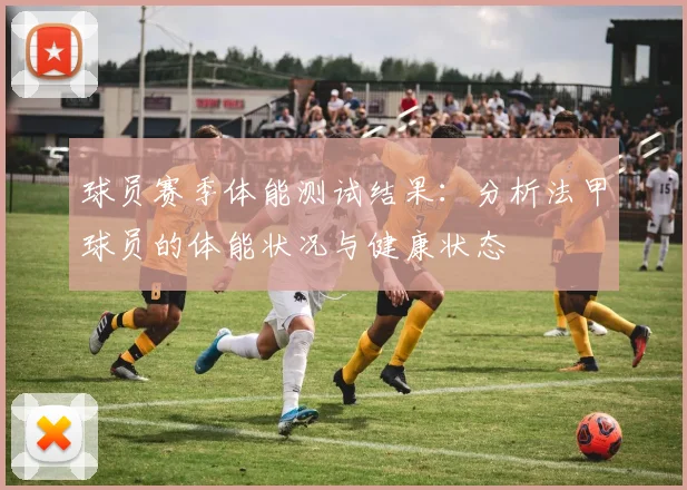 球员赛季体能测试结果:分析法甲球员的体能状况与健康状态
