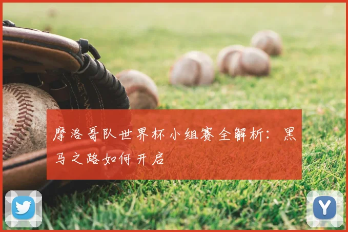 摩洛哥队世界杯小组赛全解析：黑马之路如何开启