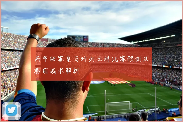 西甲联赛皇马对利云特比赛预测及赛前战术解析