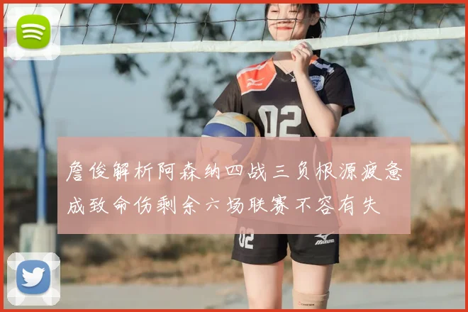 詹俊解析阿森纳四战三负根源疲惫成致命伤剩余六场联赛不容有失