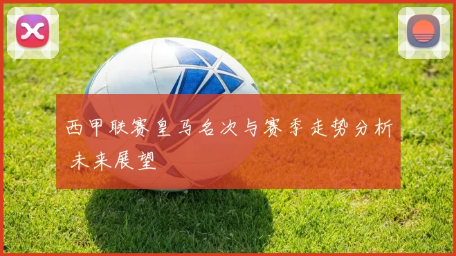 西甲联赛皇马名次与赛季走势分析 未来展望