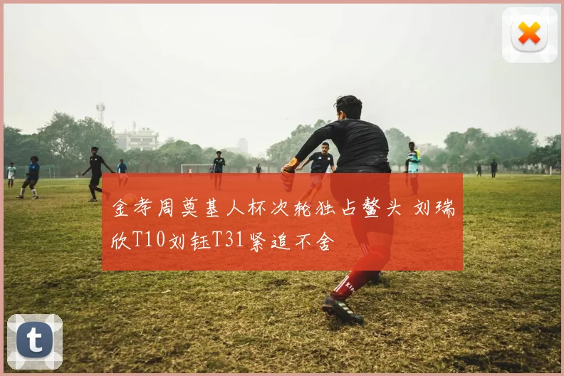 金孝周奠基人杯次轮独占鳌头 刘瑞欣T10刘钰T31紧追不舍